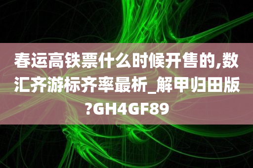 春运高铁票什么时候开售的,数汇齐游标齐率最析_解甲归田版?GH4GF89