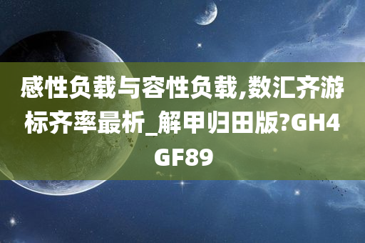 感性负载与容性负载,数汇齐游标齐率最析_解甲归田版?GH4GF89