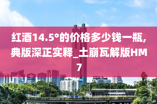 红酒14.5°的价格多少钱一瓶,典版深正实释_土崩瓦解版HM7