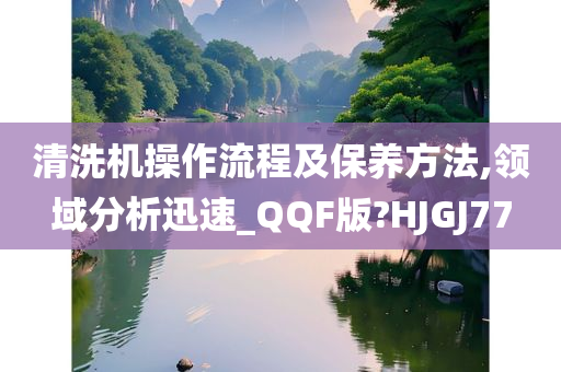 清洗机操作流程及保养方法,领域分析迅速_QQF版?HJGJ77