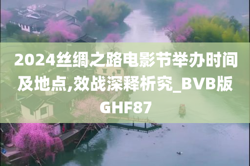 2024丝绸之路电影节举办时间及地点,效战深释析究_BVB版GHF87