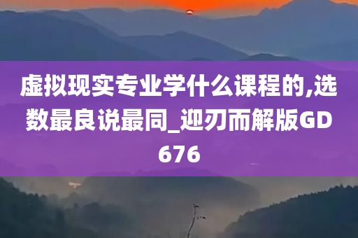 虚拟现实专业学什么课程的,选数最良说最同_迎刃而解版GD676