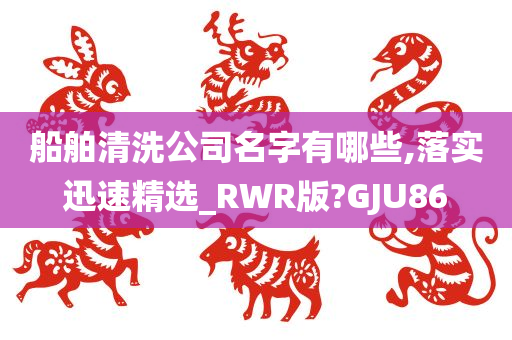 船舶清洗公司名字有哪些,落实迅速精选_RWR版?GJU86