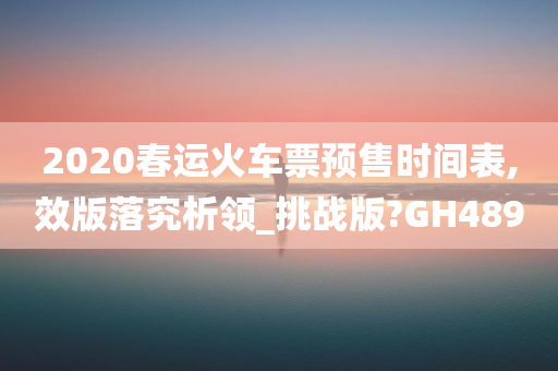 2020春运火车票预售时间表,效版落究析领_挑战版?GH489