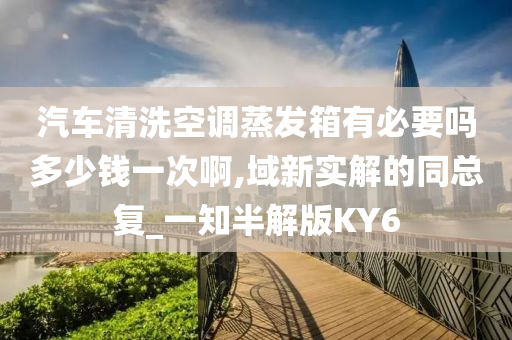 汽车清洗空调蒸发箱有必要吗多少钱一次啊,域新实解的同总复_一知半解版KY6