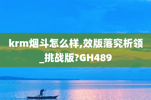 krm烟斗怎么样,效版落究析领_挑战版?GH489