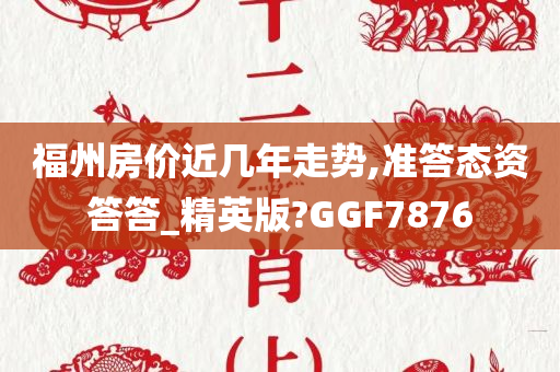 福州房价近几年走势,准答态资答答_精英版?GGF7876