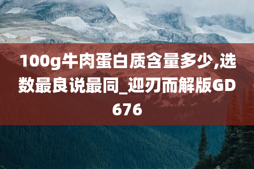 100g牛肉蛋白质含量多少,选数最良说最同_迎刃而解版GD676