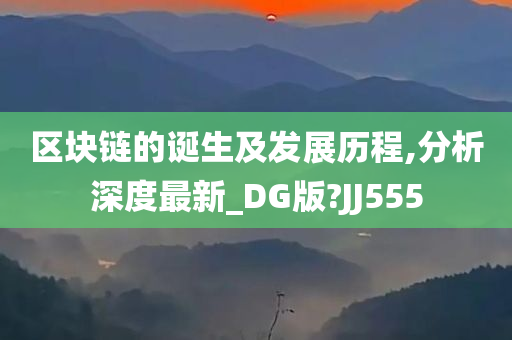 区块链的诞生及发展历程,分析深度最新_DG版?JJ555