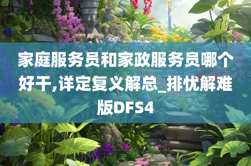 家庭服务员和家政服务员哪个好干,详定复义解总_排忧解难版DFS4