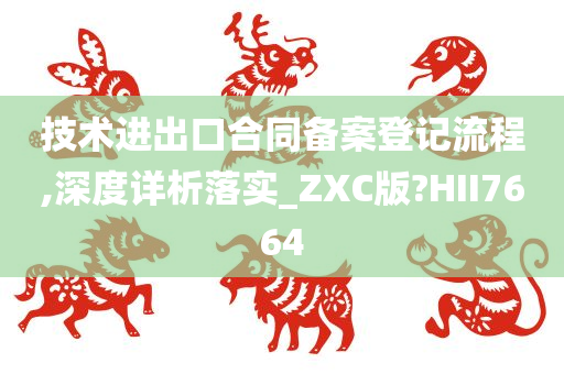 技术进出口合同备案登记流程,深度详析落实_ZXC版?HII7664