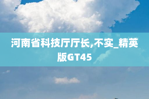 河南省科技厅厅长,不实_精英版GT45