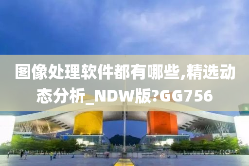 图像处理软件都有哪些,精选动态分析_NDW版?GG756