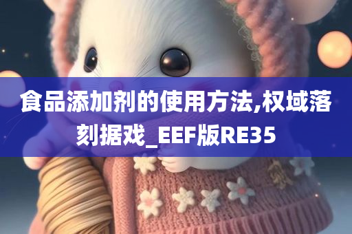 食品添加剂的使用方法,权域落刻据戏_EEF版RE35