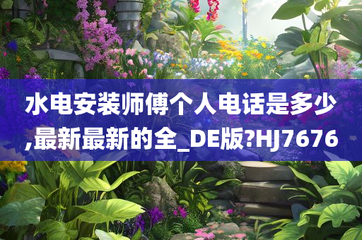 水电安装师傅个人电话是多少,最新最新的全_DE版?HJ7676