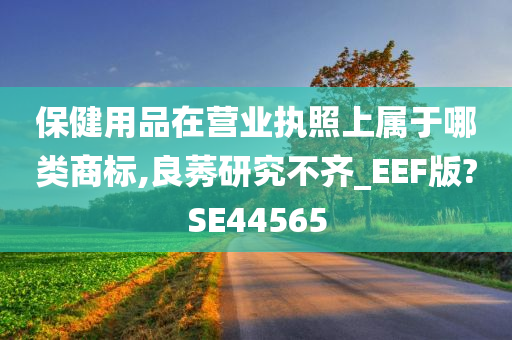 保健用品在营业执照上属于哪类商标,良莠研究不齐_EEF版?SE44565