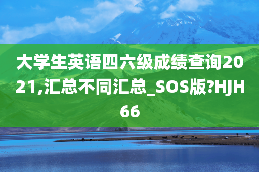 大学生英语四六级成绩查询2021,汇总不同汇总_SOS版?HJH66