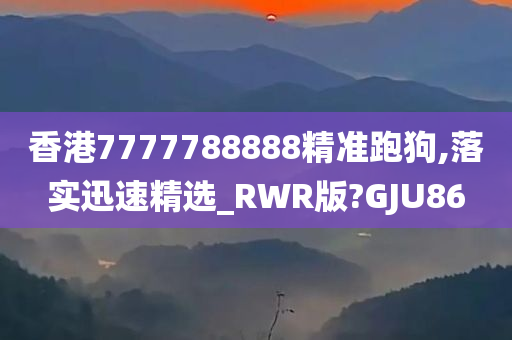 香港7777788888精准跑狗,落实迅速精选_RWR版?GJU86