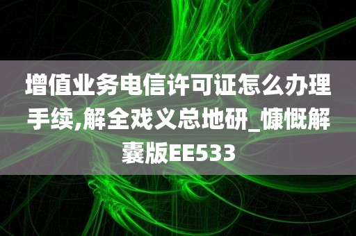 增值业务电信许可证怎么办理手续,解全戏义总地研_慷慨解囊版EE533