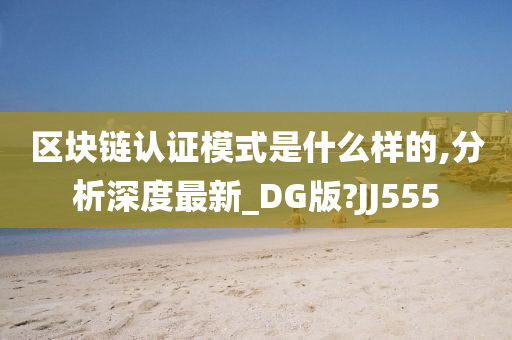 区块链认证模式是什么样的,分析深度最新_DG版?JJ555