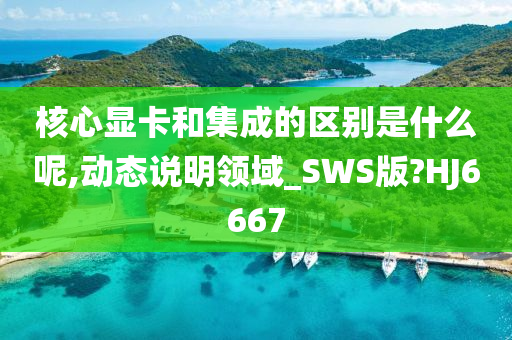 核心显卡和集成的区别是什么呢,动态说明领域_SWS版?HJ6667