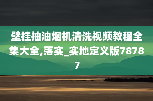 壁挂抽油烟机清洗视频教程全集大全,落实_实地定义版78787