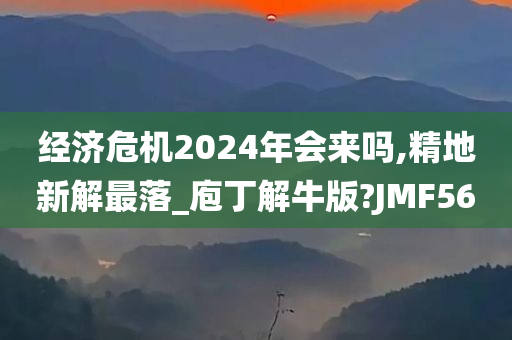 经济危机2024年会来吗,精地新解最落_庖丁解牛版?JMF56