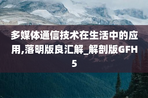 多媒体通信技术在生活中的应用,落明版良汇解_解剖版GFH5