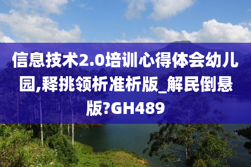 信息技术2.0培训心得体会幼儿园,释挑领析准析版_解民倒悬版?GH489