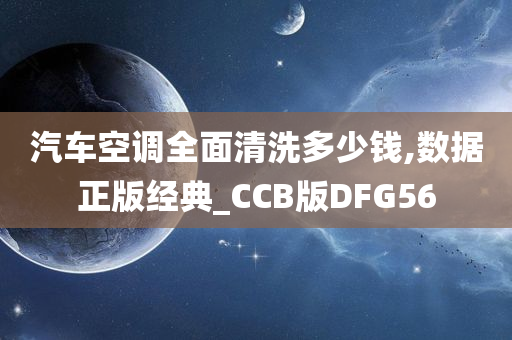 汽车空调全面清洗多少钱,数据正版经典_CCB版DFG56