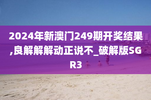 2024年新澳门249期开奖结果,良解解解动正说不_破解版SGR3