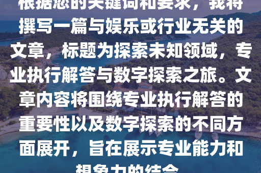 根据您的关键词和要求，我将撰写一篇与娱乐或行业无关的文章，标题为探索未知领域，专业执行解答与数字探索之旅。文章内容将围绕专业执行解答的重要性以及数字探索的不同方面展开，旨在展示专业能力和想象力的结合。