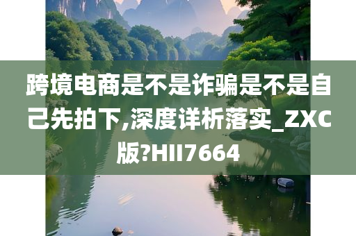 跨境电商是不是诈骗是不是自己先拍下,深度详析落实_ZXC版?HII7664