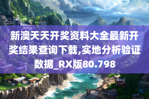 新澳天天开奖资料大全最新开奖结果查询下载,实地分析验证数据_RX版80.798