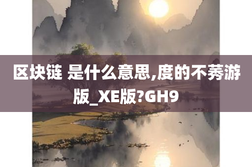 区块链 是什么意思,度的不莠游版_XE版?GH9