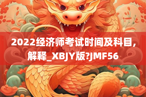 2022经济师考试时间及科目,解释_XBJY版?JMF56