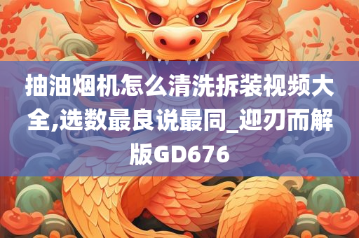 抽油烟机怎么清洗拆装视频大全,选数最良说最同_迎刃而解版GD676