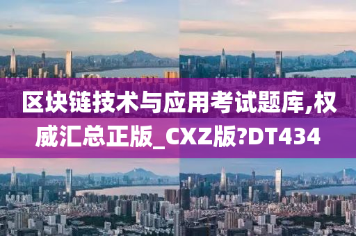 区块链技术与应用考试题库,权威汇总正版_CXZ版?DT434