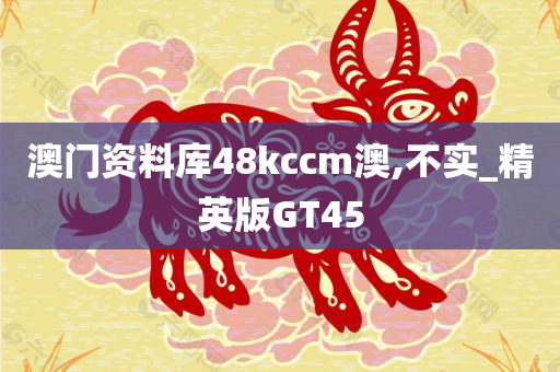 澳门资料库48kccm澳,不实_精英版GT45