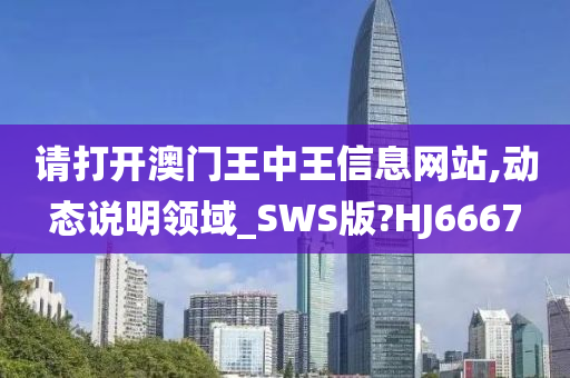 请打开澳门王中王信息网站,动态说明领域_SWS版?HJ6667