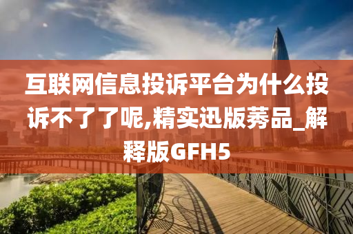 互联网信息投诉平台为什么投诉不了了呢,精实迅版莠品_解释版GFH5