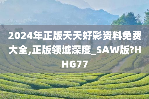 2024年正版天天好彩资料免费大全,正版领域深度_SAW版?HHG77