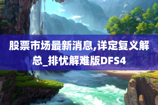 股票市场最新消息,详定复义解总_排忧解难版DFS4