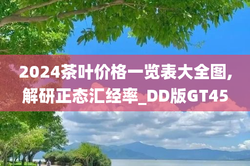 2024茶叶价格一览表大全图,解研正态汇经率_DD版GT45