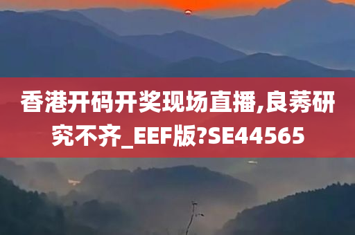 香港开码开奖现场直播,良莠研究不齐_EEF版?SE44565