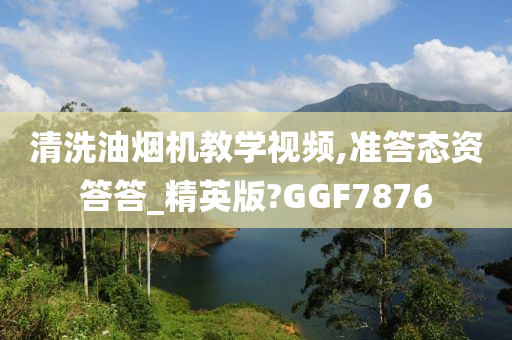 清洗油烟机教学视频,准答态资答答_精英版?GGF7876