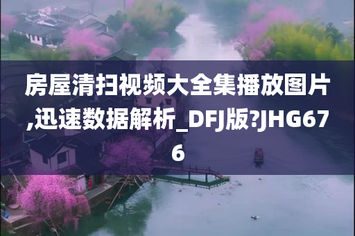 房屋清扫视频大全集播放图片,迅速数据解析_DFJ版?JHG676