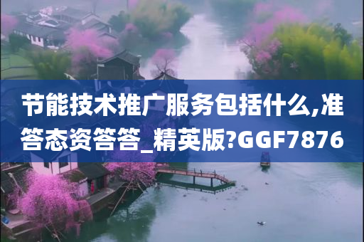 节能技术推广服务包括什么,准答态资答答_精英版?GGF7876