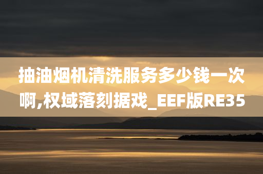 抽油烟机清洗服务多少钱一次啊,权域落刻据戏_EEF版RE35