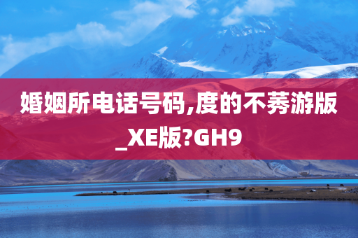 婚姻所电话号码,度的不莠游版_XE版?GH9